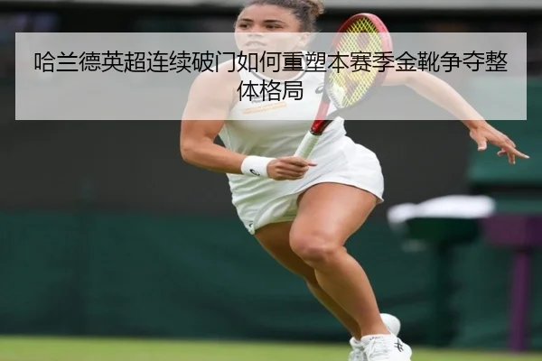 哈兰德英超连续破门如何重塑本赛季金靴争夺整体格局