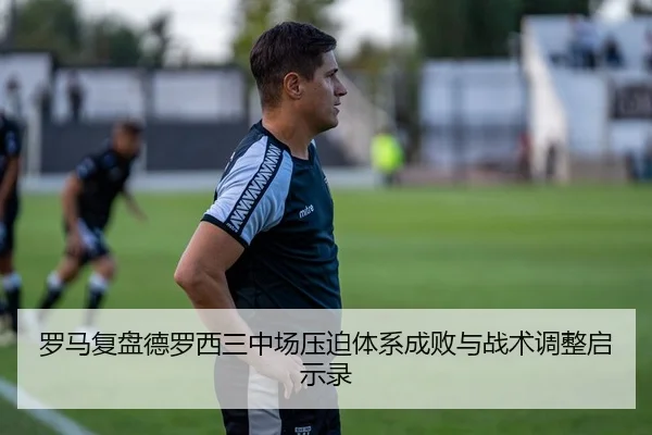 罗马复盘德罗西三中场压迫体系成败与战术调整启示录