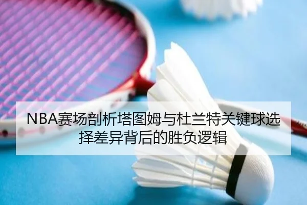 NBA赛场剖析塔图姆与杜兰特关键球选择差异背后的胜负逻辑