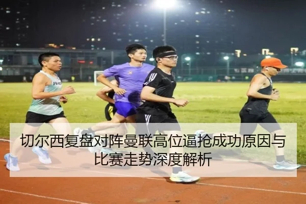 切尔西复盘对阵曼联高位逼抢成功原因与比赛走势深度解析