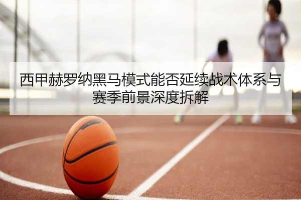 西甲赫罗纳黑马模式能否延续战术体系与赛季前景深度拆解