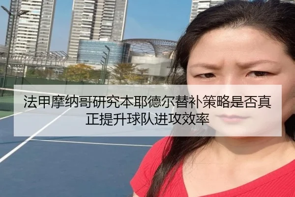 法甲摩纳哥研究本耶德尔替补策略是否真正提升球队进攻效率