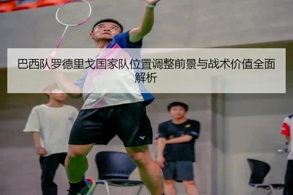 巴西队罗德里戈国家队位置调整前景与战术价值全面解析