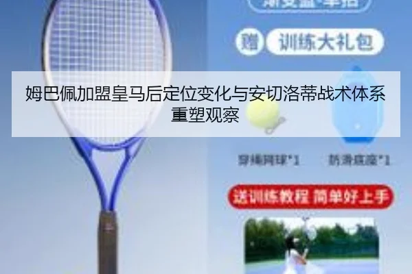 姆巴佩加盟皇马后定位变化与安切洛蒂战术体系重塑观察