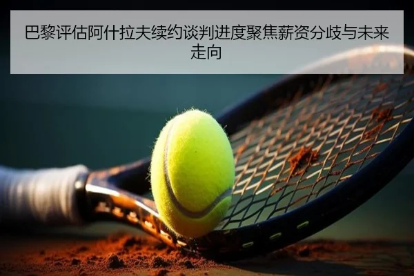 巴黎评估阿什拉夫续约谈判进度聚焦薪资分歧与未来走向