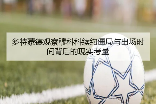 多特蒙德观察穆科科续约僵局与出场时间背后的现实考量