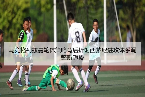 马竞格列兹曼轮休策略背后折射西蒙尼进攻体系调整新趋势