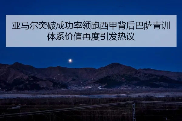 亚马尔突破成功率领跑西甲背后巴萨青训体系价值再度引发热议