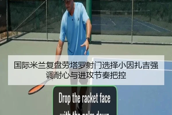 国际米兰复盘劳塔罗射门选择小因扎吉强调耐心与进攻节奏把控